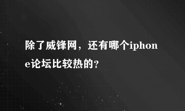 除了威锋网，还有哪个iphone论坛比较热的？