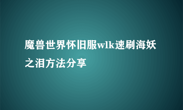 魔兽世界怀旧服wlk速刷海妖之泪方法分享