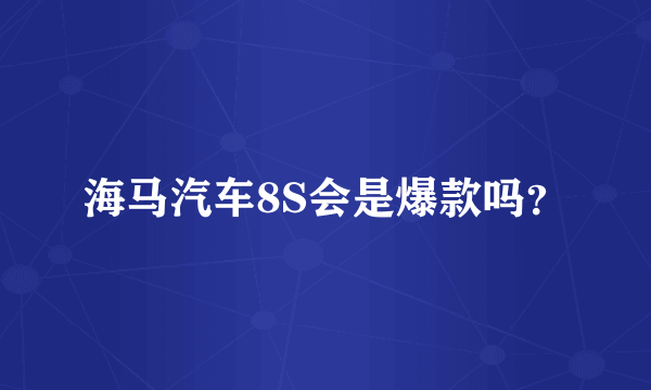 海马汽车8S会是爆款吗？