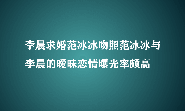 李晨求婚范冰冰吻照范冰冰与李晨的暧昧恋情曝光率颇高