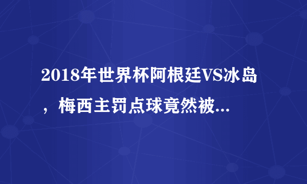 2018年世界杯阿根廷VS冰岛，梅西主罚点球竟然被扑出，他的状态怎么了？