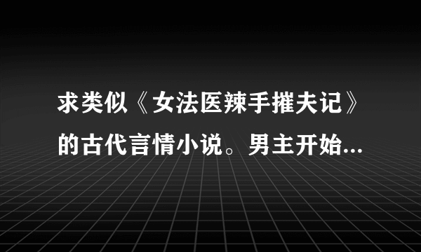 求类似《女法医辣手摧夫记》的古代言情小说。男主开始花心，后来爱上女主，女主聪明，淡然