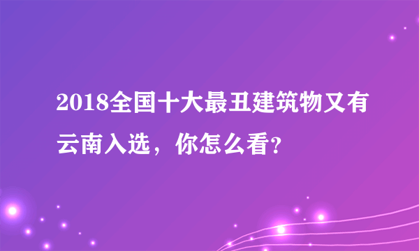 2018全国十大最丑建筑物又有云南入选，你怎么看？