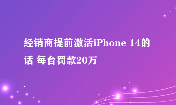 经销商提前激活iPhone 14的话 每台罚款20万