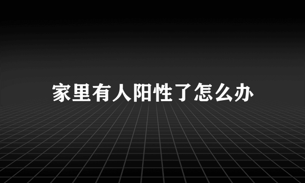 家里有人阳性了怎么办