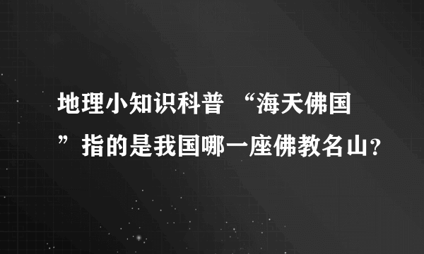 地理小知识科普 “海天佛国”指的是我国哪一座佛教名山？