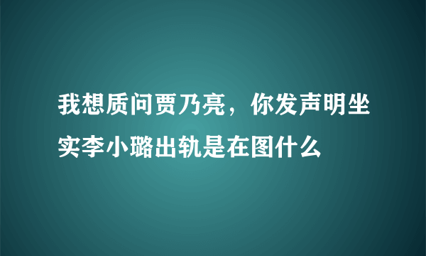 我想质问贾乃亮，你发声明坐实李小璐出轨是在图什么