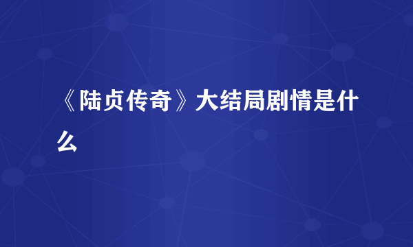 《陆贞传奇》大结局剧情是什么