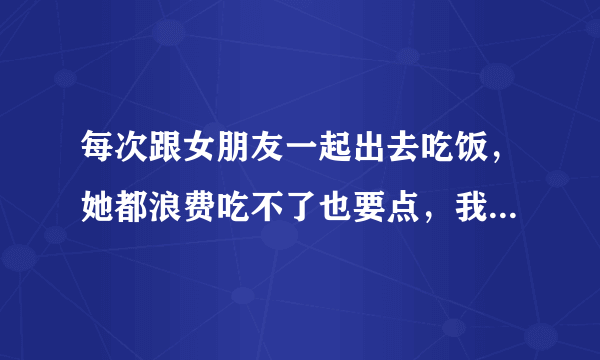 每次跟女朋友一起出去吃饭，她都浪费吃不了也要点，我还怎么办？