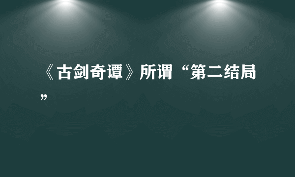 《古剑奇谭》所谓“第二结局”