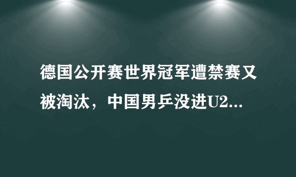 德国公开赛世界冠军遭禁赛又被淘汰，中国男乒没进U21四强，你怎么看？