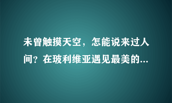 未曾触摸天空，怎能说来过人间？在玻利维亚遇见最美的天空之境