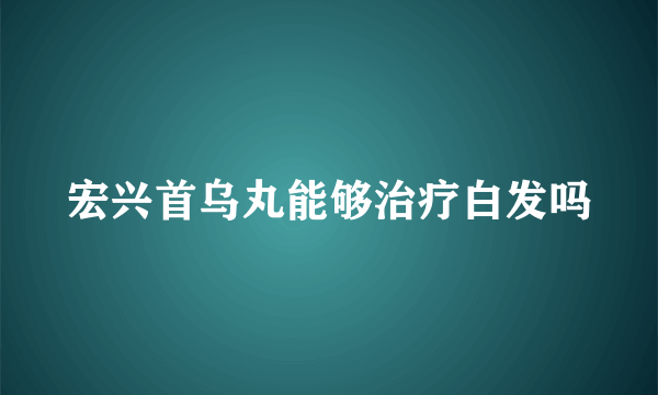 宏兴首乌丸能够治疗白发吗