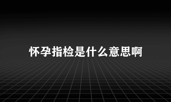 怀孕指检是什么意思啊