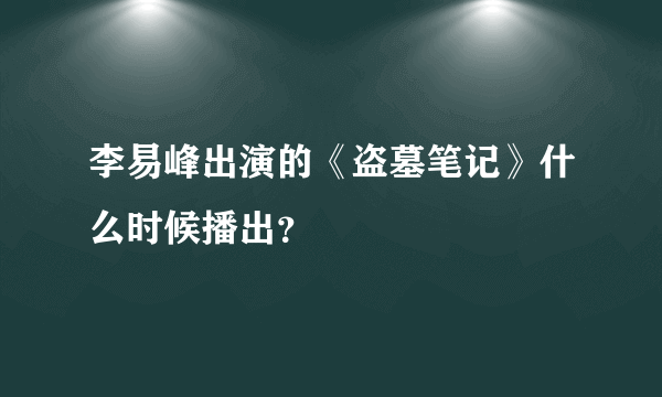 李易峰出演的《盗墓笔记》什么时候播出？