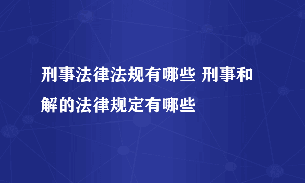 刑事法律法规有哪些 刑事和解的法律规定有哪些