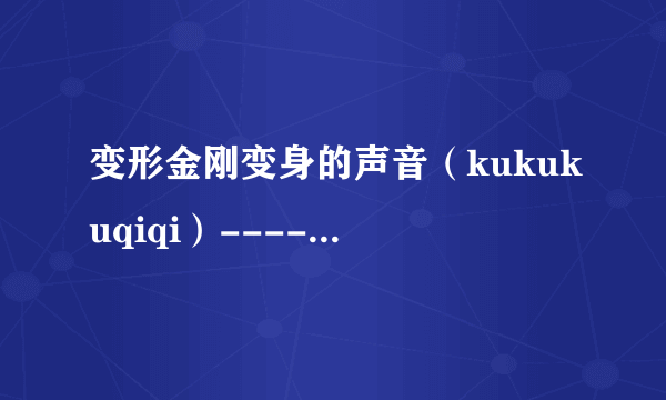 变形金刚变身的声音（kukukuqiqi）----爱情公寓上关谷的手机铃声差不多的 最好能稍微长点~ 1023678300@