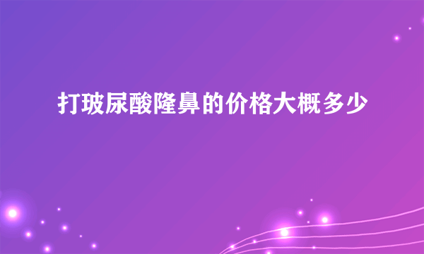 打玻尿酸隆鼻的价格大概多少