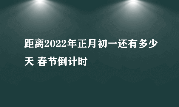 距离2022年正月初一还有多少天 春节倒计时