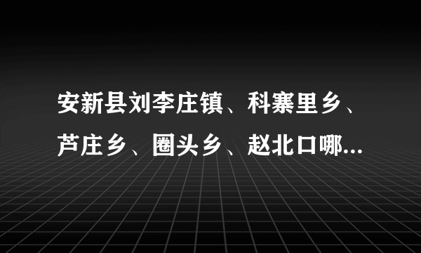 安新县刘李庄镇、科寨里乡、芦庄乡、圈头乡、赵北口哪个镇比较好？