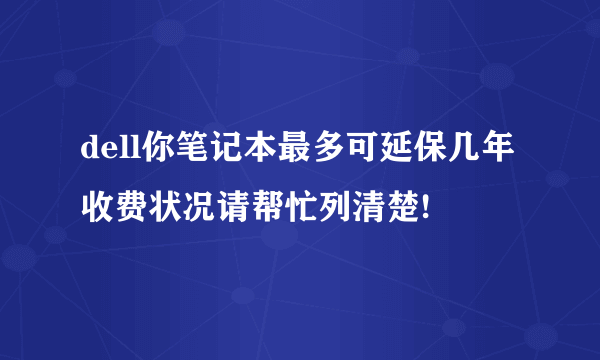 dell你笔记本最多可延保几年 收费状况请帮忙列清楚!