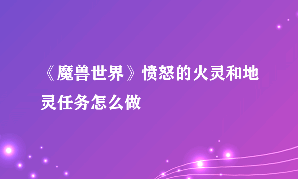 《魔兽世界》愤怒的火灵和地灵任务怎么做