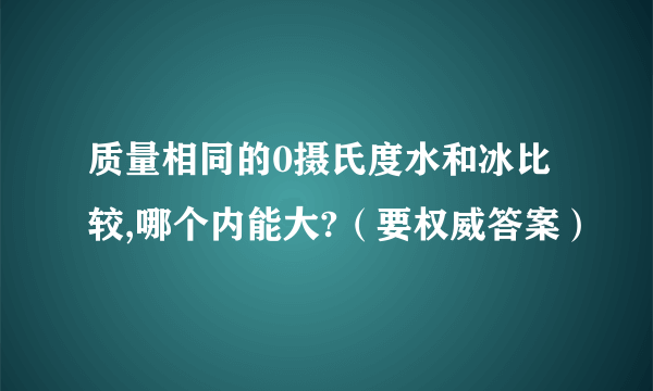 质量相同的0摄氏度水和冰比较,哪个内能大?（要权威答案）