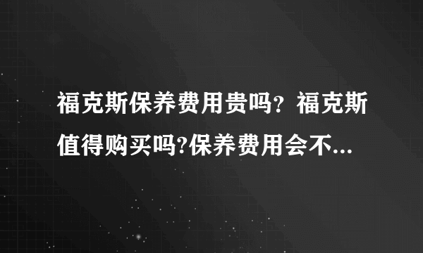 福克斯保养费用贵吗？福克斯值得购买吗?保养费用会不会很贵?