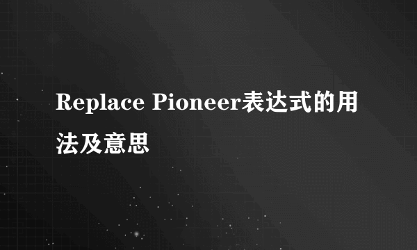 Replace Pioneer表达式的用法及意思