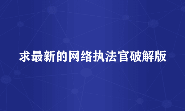 求最新的网络执法官破解版