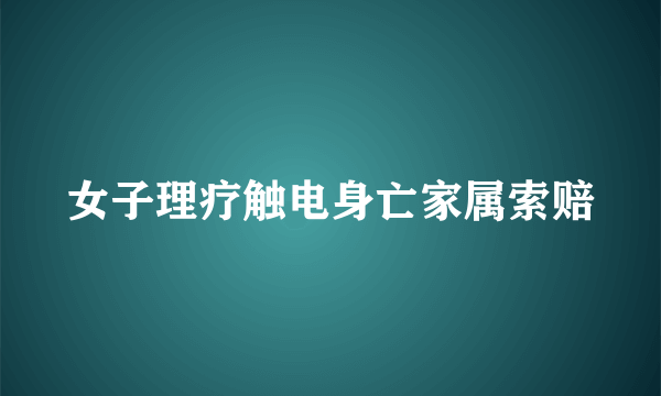 女子理疗触电身亡家属索赔