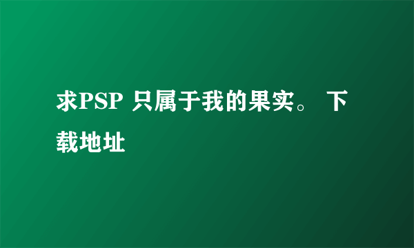 求PSP 只属于我的果实。 下载地址