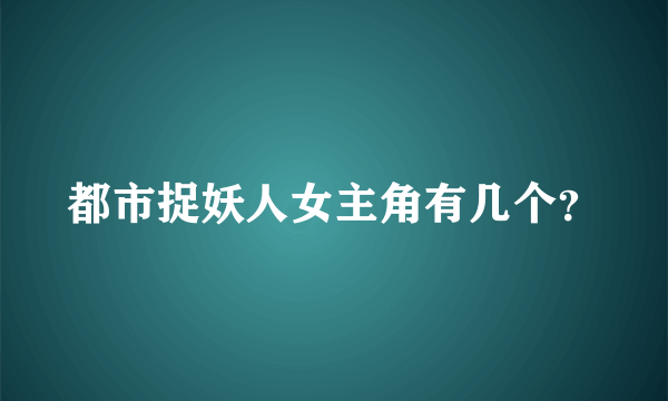 都市捉妖人女主角有几个？