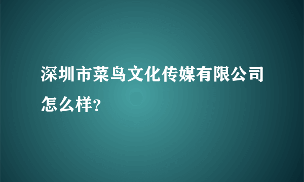 深圳市菜鸟文化传媒有限公司怎么样？