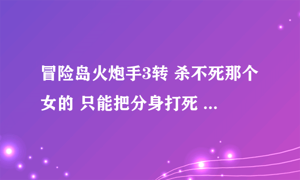 冒险岛火炮手3转 杀不死那个女的 只能把分身打死 也不掉黑符 打了N遍 就是不掉 出BUG了？