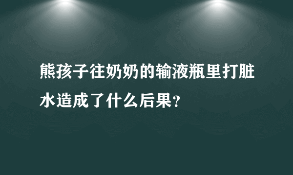 熊孩子往奶奶的输液瓶里打脏水造成了什么后果？