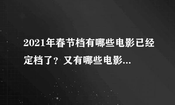 2021年春节档有哪些电影已经定档了？又有哪些电影可能也会春节档上映？