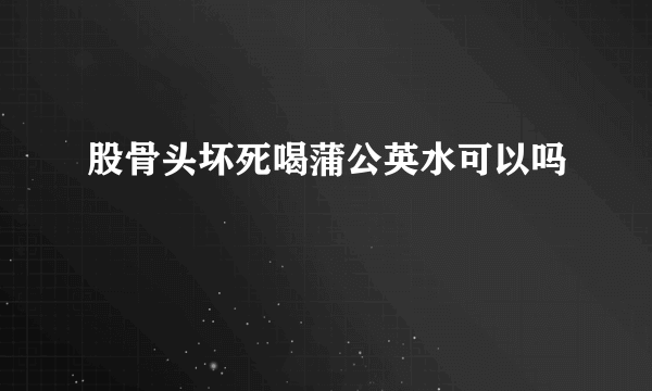 股骨头坏死喝蒲公英水可以吗