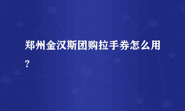 郑州金汉斯团购拉手券怎么用?