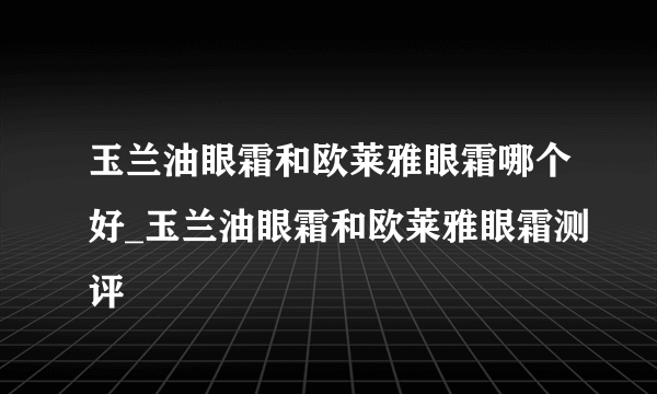 玉兰油眼霜和欧莱雅眼霜哪个好_玉兰油眼霜和欧莱雅眼霜测评