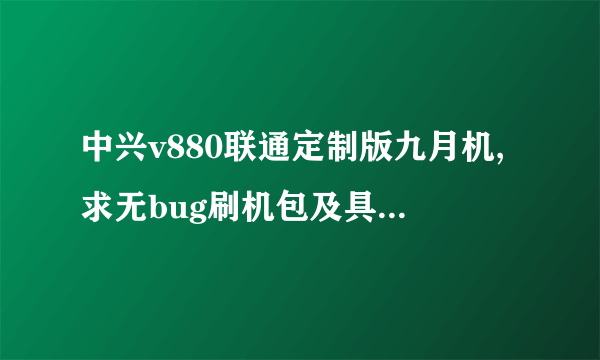 中兴v880联通定制版九月机,求无bug刷机包及具体刷机过程!!!本人小白一个,求大神帮忙!!!肯定要...