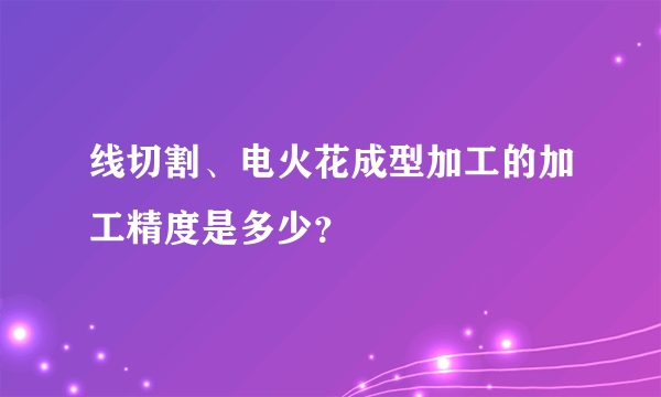 线切割、电火花成型加工的加工精度是多少？