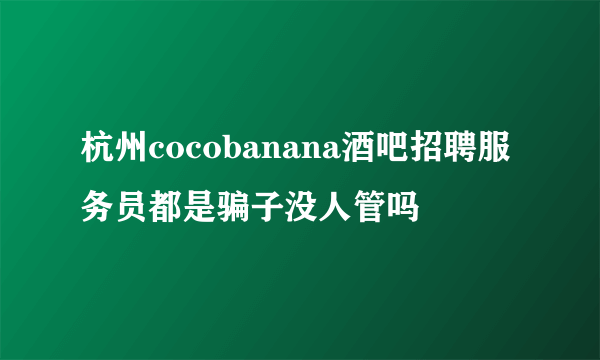 杭州cocobanana酒吧招聘服务员都是骗子没人管吗