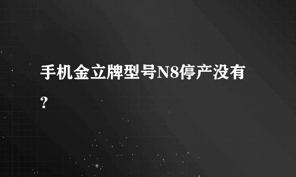 手机金立牌型号N8停产没有？