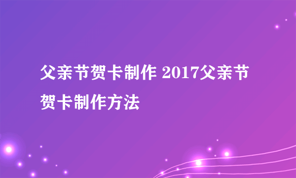 父亲节贺卡制作 2017父亲节贺卡制作方法