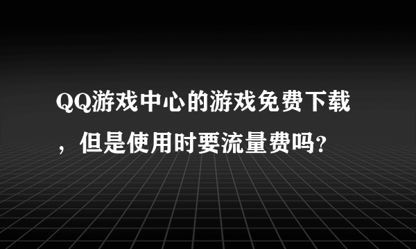 QQ游戏中心的游戏免费下载，但是使用时要流量费吗？