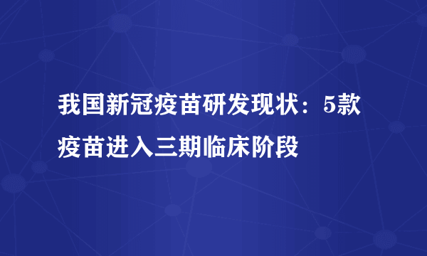 我国新冠疫苗研发现状：5款疫苗进入三期临床阶段