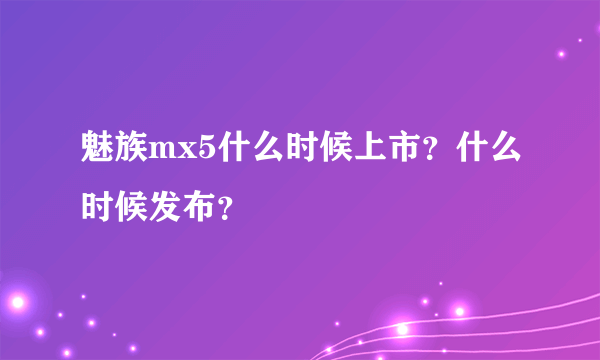 魅族mx5什么时候上市？什么时候发布？