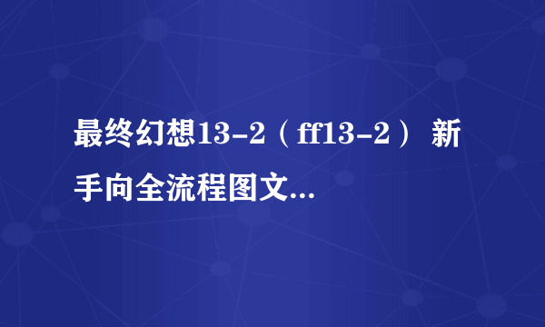 最终幻想13-2（ff13-2） 新手向全流程图文白金攻略