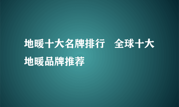 地暖十大名牌排行   全球十大地暖品牌推荐